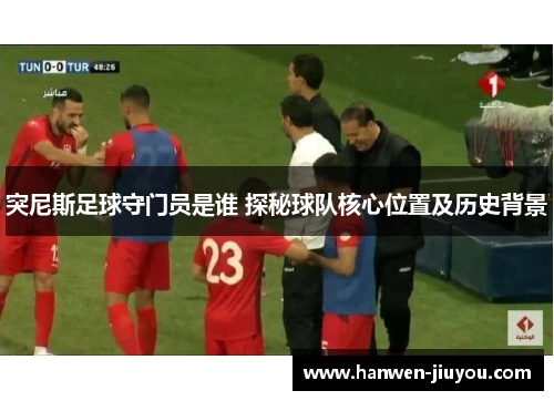 突尼斯足球守门员是谁 探秘球队核心位置及历史背景