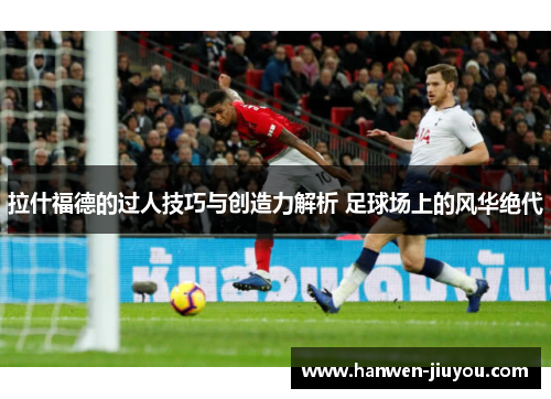 拉什福德的过人技巧与创造力解析 足球场上的风华绝代