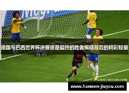 德国与巴西世界杯决赛谁是最终的胜者揭晓背后的精彩较量 德国与巴西世界杯决赛谁是最终的胜者揭晓背后的精彩较量