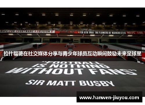 拉什福德在社交媒体分享与青少年球员互动瞬间鼓励未来足球星