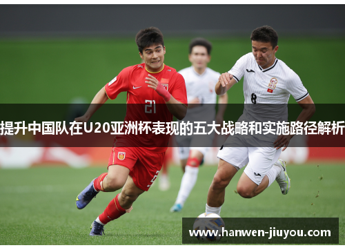 提升中国队在U20亚洲杯表现的五大战略和实施路径解析 提升中国队在U20亚洲杯表现的五大战略和实施路径解析