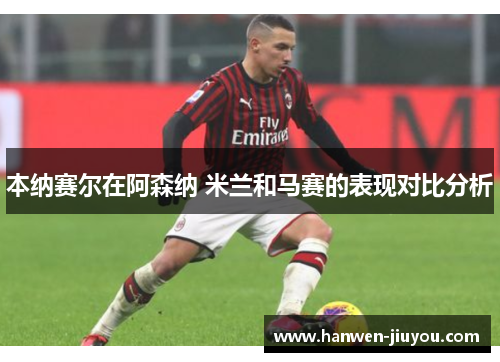 本纳赛尔在阿森纳 米兰和马赛的表现对比分析