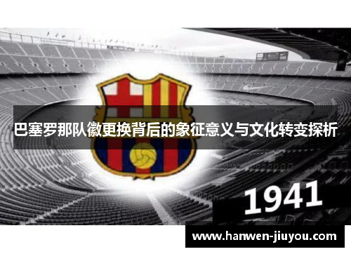 巴塞罗那队徽更换背后的象征意义与文化转变探析 巴塞罗那队徽更换背后的象征意义与文化转变探析