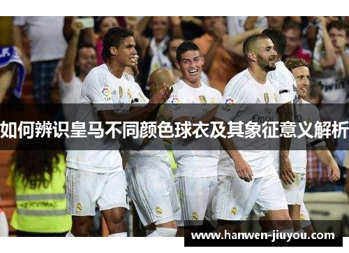 如何辨识皇马不同颜色球衣及其象征意义解析