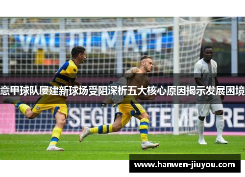 意甲球队屡建新球场受阻深析五大核心原因揭示发展困境 意甲球队屡建新球场受阻深析五大核心原因揭示发展困境