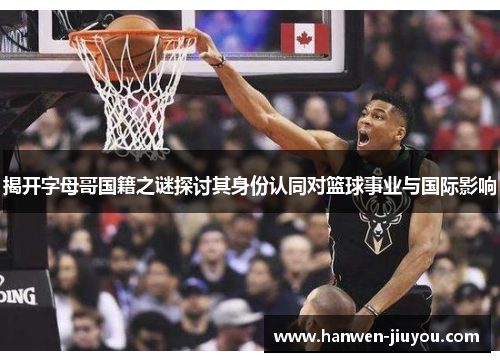 揭开字母哥国籍之谜探讨其身份认同对篮球事业与国际影响 揭开字母哥国籍之谜探讨其身份认同对篮球事业与国际影响