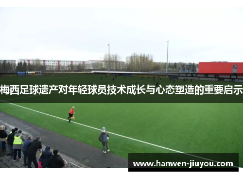 梅西足球遗产对年轻球员技术成长与心态塑造的重要启示