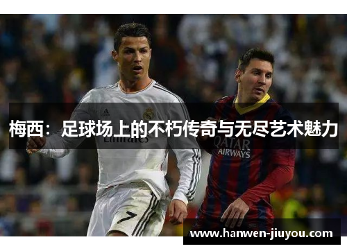 梅西：足球场上的不朽传奇与无尽艺术魅力