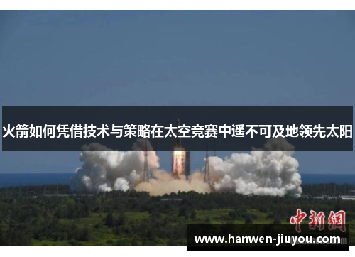 火箭如何凭借技术与策略在太空竞赛中遥不可及地领先太阳