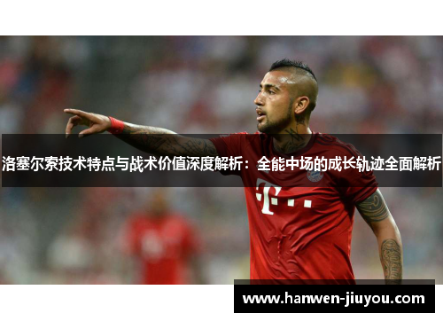 洛塞尔索技术特点与战术价值深度解析：全能中场的成长轨迹全面解析