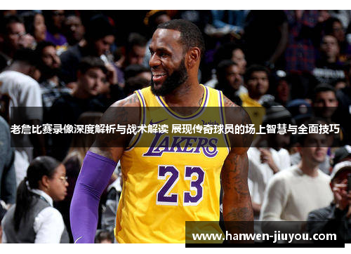 老詹比赛录像深度解析与战术解读 展现传奇球员的场上智慧与全面技巧 老詹比赛录像深度解析与战术解读 展现传奇球员的场上智慧与全面技巧