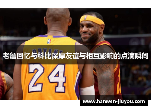 老詹回忆与科比深厚友谊与相互影响的点滴瞬间 老詹回忆与科比深厚友谊与相互影响的点滴瞬间