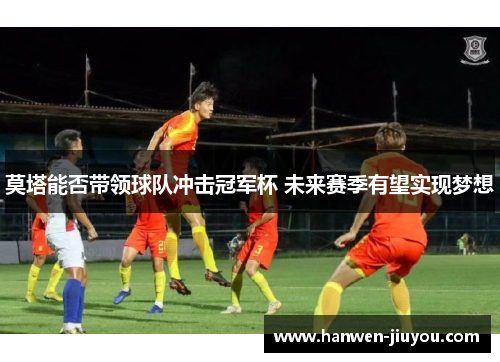 莫塔能否带领球队冲击冠军杯 未来赛季有望实现梦想