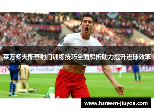 莱万多夫斯基射门训练技巧全面解析助力提升进球效率