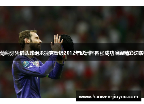 葡萄牙凭借头球绝杀捷克晋级2012年欧洲杯四强成功演绎精彩逆袭