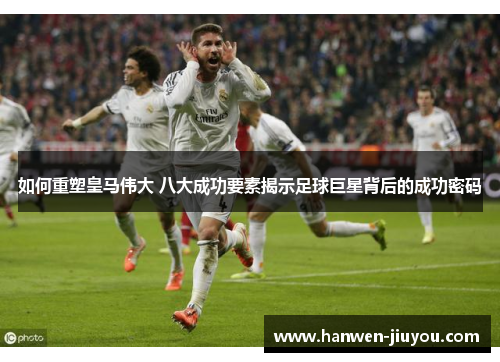 如何重塑皇马伟大 八大成功要素揭示足球巨星背后的成功密码