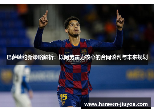 巴萨续约新策略解析:以阿劳霍为核心的合同谈判与未来规划 巴萨续约新策略解析:以阿劳霍为核心的合同谈判与未来规划