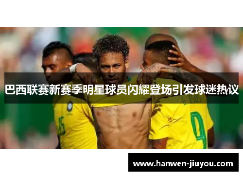 巴西联赛新赛季明星球员闪耀登场引发球迷热议 巴西联赛新赛季明星球员闪耀登场引发球迷热议
