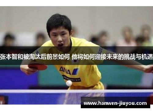 张本智和被淘汰后前景如何 他将如何迎接未来的挑战与机遇