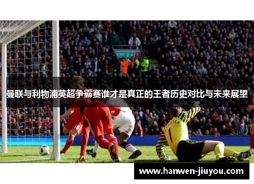 曼联与利物浦英超争霸赛谁才是真正的王者历史对比与未来展望