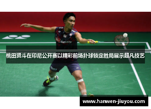 桃田贤斗在印尼公开赛以精彩前场扑球锁定胜局展示超凡技艺