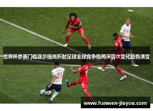 世界杯参赛门槛逐步提高折射足球全球竞争格局深层次变化趋势演变