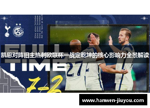 凯恩对阵旧主热刺欧联杯一战定乾坤的核心影响力全景解读 凯恩对阵旧主热刺欧联杯一战定乾坤的核心影响力全景解读