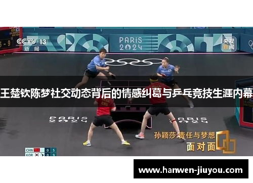 王楚钦陈梦社交动态背后的情感纠葛与乒乓竞技生涯内幕