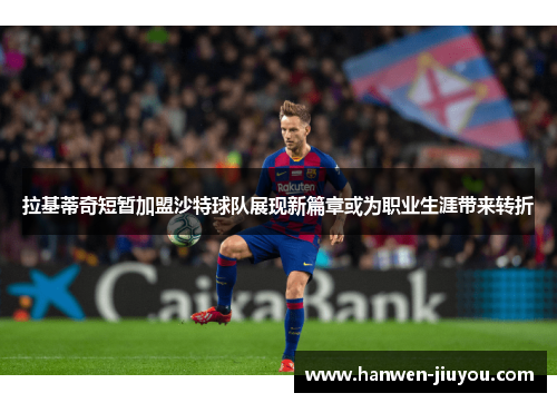 拉基蒂奇短暂加盟沙特球队展现新篇章或为职业生涯带来转折