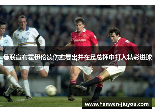 曼联宣布霍伊伦德伤愈复出并在足总杯中打入精彩进球