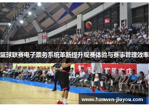 篮球联赛电子票务系统革新提升观赛体验与赛事管理效率 篮球联赛电子票务系统革新提升观赛体验与赛事管理效率