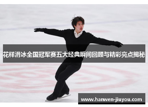 花样滑冰全国冠军赛五大经典瞬间回顾与精彩亮点揭秘