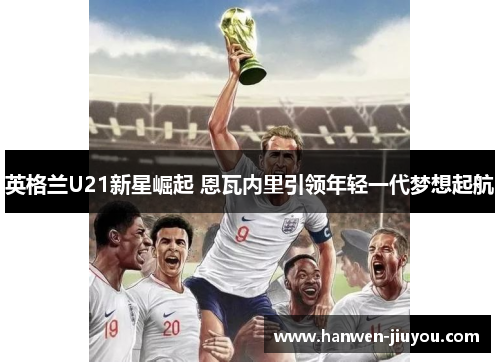 英格兰U21新星崛起 恩瓦内里引领年轻一代梦想起航