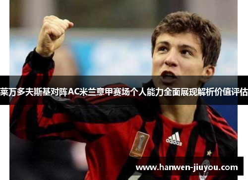 莱万多夫斯基对阵AC米兰意甲赛场个人能力全面展现解析价值评估