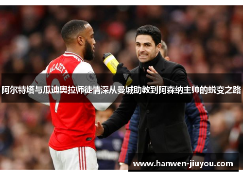 阿尔特塔与瓜迪奥拉师徒情深从曼城助教到阿森纳主帅的蜕变之路