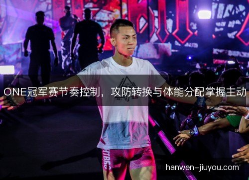 ONE冠军赛节奏控制，攻防转换与体能分配掌握主动