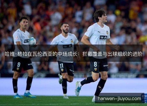 哈维·格拉在瓦伦西亚的中场成长:拦截覆盖与出球组织的进阶 哈维·格拉在瓦伦西亚的中场成长:拦截覆盖与出球组织的进阶