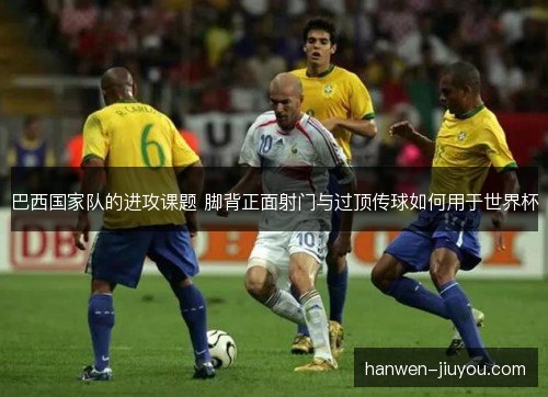 巴西国家队的进攻课题 脚背正面射门与过顶传球如何用于世界杯 巴西国家队的进攻课题 脚背正面射门与过顶传球如何用于世界杯